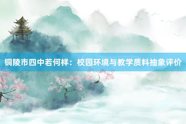 铜陵市四中若何样：校园环境与教学质料抽象评价