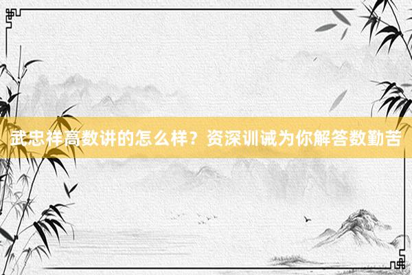 武忠祥高数讲的怎么样？资深训诫为你解答数勤苦