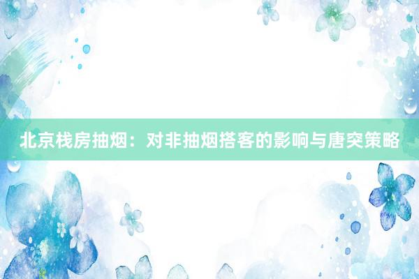 北京栈房抽烟：对非抽烟搭客的影响与唐突策略