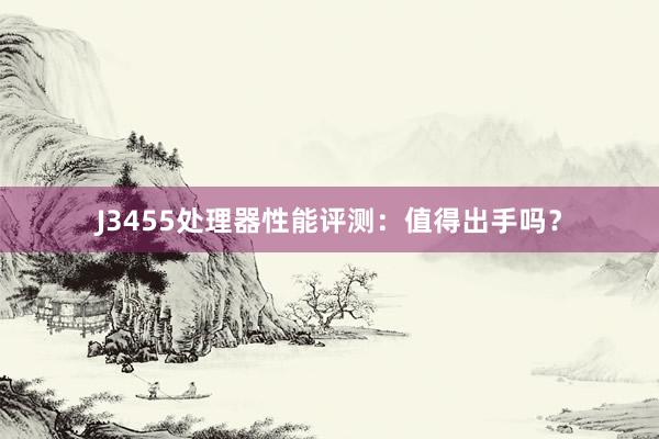 J3455处理器性能评测：值得出手吗？