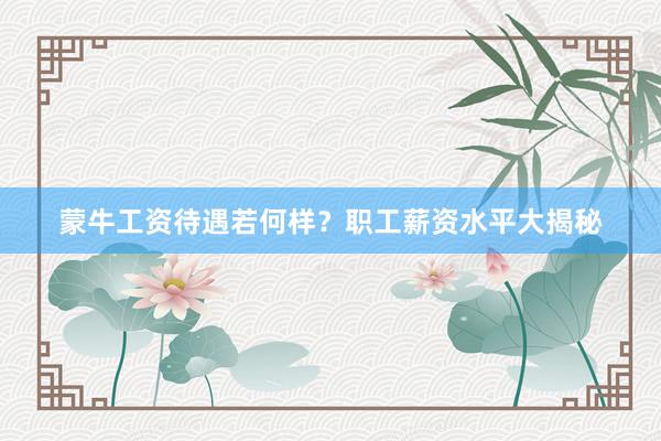 蒙牛工资待遇若何样？职工薪资水平大揭秘