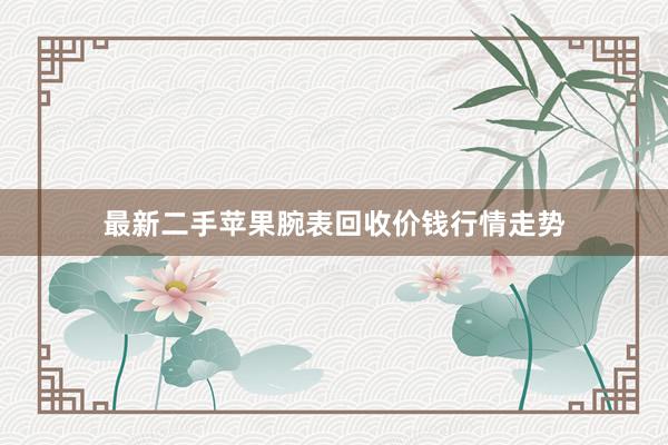 最新二手苹果腕表回收价钱行情走势