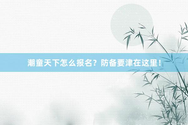 潮童天下怎么报名？防备要津在这里！