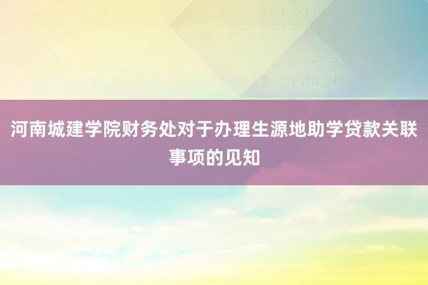 河南城建学院财务处对于办理生源地助学贷款关联事项的见知